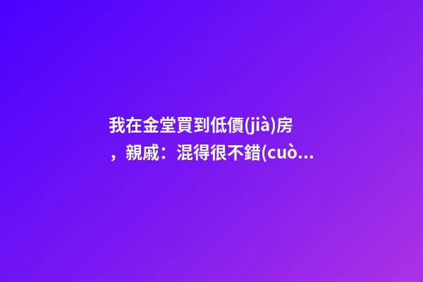 我在金堂買到低價(jià)房，親戚：混得很不錯(cuò) | 幸福里有好房